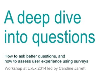 A deep dive
into questions
Workshop at UxLx 2014 led by Caroline Jarrett
How to ask better questions, and
how to assess user experience using surveys
 
