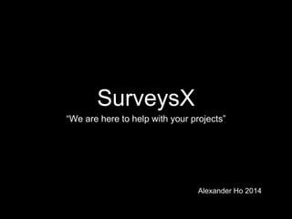 SurveysX
“We are here to help with your projects”
Alexander Ho 2014
 