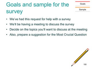Goals
Sample
Goals and sample for the
survey
• We’ve had this request for help with a survey
• We’ll be having a meeting to discuss the survey
• Decide on the topics you’ll want to discuss at the meeting
• Also, prepare a suggestion for the Most Crucial Question
100
 