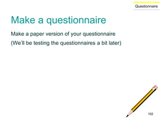 Questionnaire
Make a questionnaire
Make a paper version of your questionnaire
(We’ll be testing the questionnaires a bit later)
102
 