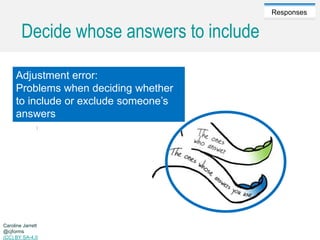 Caroline Jarrett @cjforms (CC) BY SA-4.0
Responses
Decide whose answers to include
Adjustment error:
Problems when deciding whether
to include or exclude someone’s
answers
Caroline Jarrett
@cjforms
(CC) BY SA-4.0
 