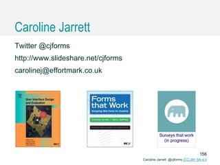 Caroline Jarrett @cjforms (CC) BY SA-4.0
Caroline Jarrett
Twitter @cjforms
http://www.slideshare.net/cjforms
carolinej@effortmark.co.uk
156
 