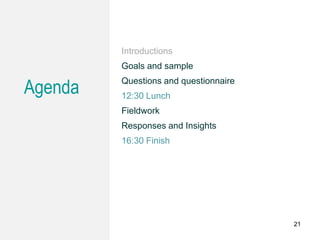 Agenda
Introductions
Goals and sample
Questions and questionnaire
12:30 Lunch
Fieldwork
Responses and Insights
16:30 Finish
21
 