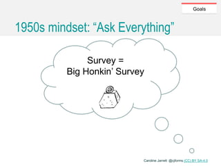 Caroline Jarrett @cjforms (CC) BY SA-4.0
Goals
1950s mindset: “Ask Everything”
Survey =
Big Honkin’ Survey
 