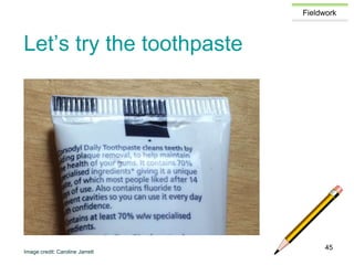 Fieldwork
Let’s try the toothpaste
Image credit: Caroline Jarrett
45
 