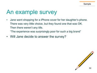 Sample
An example survey
• Jane went shopping for a iPhone cover for her daughter’s phone.
There was very little choice, but they found one that was OK.
Then there weren’t any tills.
“The experience was surprisingly poor for such a big brand”
• Will Jane decide to answer the survey?
50
 
