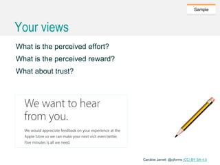 Caroline Jarrett @cjforms (CC) BY SA-4.0
Sample
Your views
What is the perceived effort?
What is the perceived reward?
What about trust?
 