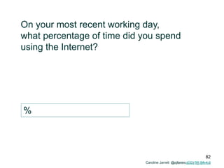 Caroline Jarrett @cjforms
On your most recent working day,
what percentage of time did you spend
using the Internet?
%
Caroline Jarrett @cjforms (CC) BY SA-4.0
82
 