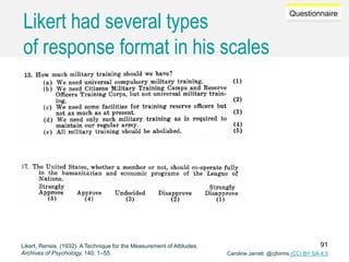 Caroline Jarrett @cjforms (CC) BY SA-4.0
Questionnaire
Likert had several types
of response format in his scales
Likert, Rensis. (1932). A Technique for the Measurement of Attitudes.
Archives of Psychology, 140, 1–55.
91
 