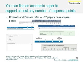 Caroline Jarrett @cjforms (CC) BY SA-4.0
Questionnaire
You can find an academic paper to
support almost any number of response points
Krosnick, J. A. and S. Presser (2009). Question and Questionnaire Design.
Handbook of Survey Research (2nd Edition) J. D. Wright and P. V. Marsden, Elsevier.
http://bit.ly/KNWlio
92
 