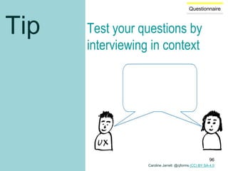 Questionnaire
Tip Test your questions by
interviewing in context
Caroline Jarrett @cjforms (CC) BY SA-4.0
96
 