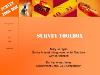 Survey Toolbox
CPRS
March
2006
Ontario, CA
Survey Toolbox
Mary Jo Flynn
Senior Analyst Intergovernmental Relations
City of Anaheim
Dr. Katherine James
Department Chair, CSU Long Beach
 
