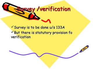 Survey /verificationSurvey /verification
Survey is to be done u/s 133ASurvey is to be done u/s 133A
But there is statutory provision foBut there is statutory provision fo
verificationverification
 