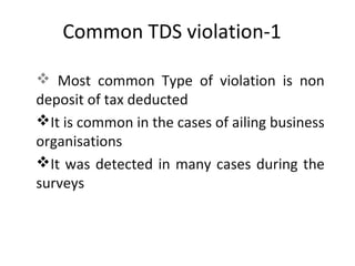 Common TDS violation-1
 Most common Type of violation is non
deposit of tax deducted
It is common in the cases of ailing business
organisations
It was detected in many cases during the
surveys
 