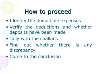 How to proceedHow to proceed
• Identify the deductible expenses
• Verify the deductions and whether
deposits have been made
• Tally with the challans
• Find out whether there is any
discrepancy
• Come to the conclusion
 