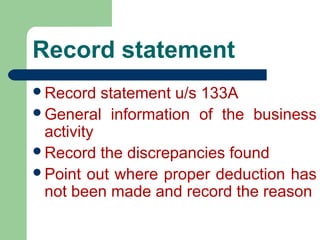 Record statement
Record statement u/s 133A
General information of the business
activity
Record the discrepancies found
Point out where proper deduction has
not been made and record the reason
 