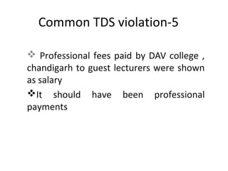 Common TDS violation-5
 Professional fees paid by DAV college ,
chandigarh to guest lecturers were shown
as salary
It should have been professional
payments
 