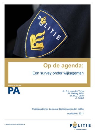Op de agenda:
    Een survey onder wijkagenten



                                 dr. E.J. van der Torre
                                       M. Gieling, MSc
                                          dr. M.C. Dozy
                                               A. Akgül




    Politieacademie, Lectoraat Gebiedsgebonden politie

                                      Apeldoorn, 2011

 

                  0
 