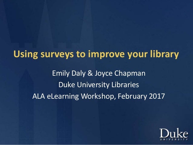 Using surveys to improve your library
Emily Daly & Joyce Chapman
Duke University Libraries
ALA eLearning Workshop, Februar...