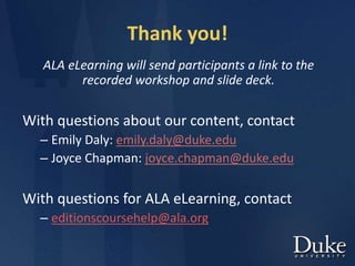 Thank you!
ALA eLearning will send participants a link to the
recorded workshop and slide deck.
With questions about our content, contact
– Emily Daly: emily.daly@duke.edu
– Joyce Chapman: joyce.chapman@duke.edu
With questions for ALA eLearning, contact
– editionscoursehelp@ala.org
 