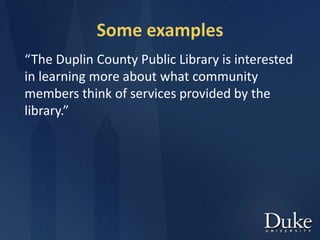 Some examples
“The Duplin County Public Library is interested
in learning more about what community
members think of services provided by the
library.”
 