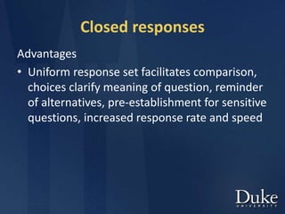 Closed responses
Advantages
• Uniform response set facilitates comparison,
choices clarify meaning of question, reminder
of alternatives, pre-establishment for sensitive
questions, increased response rate and speed
 