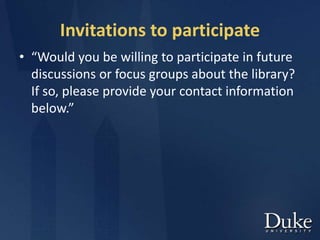 Invitations to participate
• “Would you be willing to participate in future
discussions or focus groups about the library?
If so, please provide your contact information
below.”
 