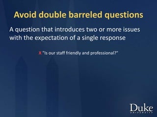 Avoid double barreled questions
A question that introduces two or more issues
with the expectation of a single response
X "Is our staff friendly and professional?"
 