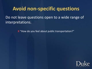 Avoid non-specific questions
Do not leave questions open to a wide range of
interpretations.
X “How do you feel about public transportation?”
 