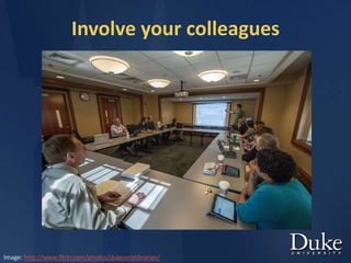Involve your colleagues
Image: http://www.flickr.com/photos/dukeunivlibraries/
 