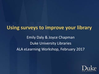 Using surveys to improve your library
Emily Daly & Joyce Chapman
Duke University Libraries
ALA eLearning Workshop, February 2017
 