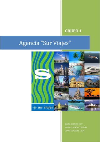 GRUPO 1


Agencia “Sur Viajes”




                 BAREA CABRERA, ELOY
                 MORALES BENÍTEZ, CRISTINA
                 OCAÑA GONZÁLEZ, LUCÍA
 