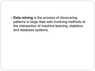  Data mining is the process of discovering
patterns in large data sets involving methods at
the intersection of machine learning, statistics,
and database systems.
 