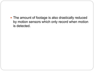  The amount of footage is also drastically reduced
by motion sensors which only record when motion
is detected.
 