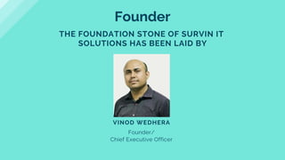 VINOD WEDHERA
Founder/
Chief Executive Officer
Founder
THE FOUNDATION STONE OF SURVIN IT
SOLUTIONS HAS BEEN LAID BY
 