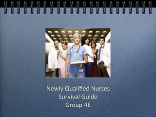 Newly Qualiﬁed Nurses 
   Survival Guide
      Group 4E
 
