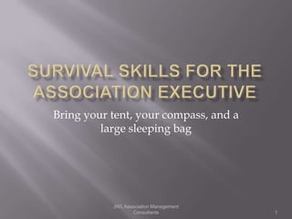 Bring your tent, your compass, and a
         large sleeping bag




           JWL Association Management
                  Consultants           1
 