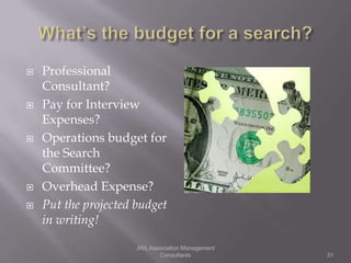    Professional
    Consultant?
   Pay for Interview
    Expenses?
   Operations budget for
    the Search
    Committee?
   Overhead Expense?
   Put the projected budget
    in writing!

                      JWL Association Management
                             Consultants           31
 