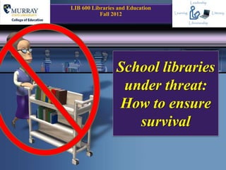 School libraries
under threat:
How to ensure
survival
LIB 600 Libraries and Education
Fall 2012
 