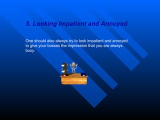5. Looking Impatient and Annoyed One should also always try to look impatient and annoyed to give your bosses the impression that you are always busy. 