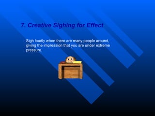 7. Creative Sighing for Effect Sigh loudly when there are many people around, giving the impression that you are under extreme pressure. 