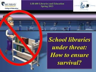 LIB 600 Libraries and Education
          Spring 2013




                School libraries
                 under threat:
                How to ensure
                   survival?
 