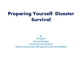Preparing Yourself: Disaster
Survival
By
P.K.Nayak
General Manager
(Training & Coordination)
Odisha State Disaster Management Authority (OSDMA)
 