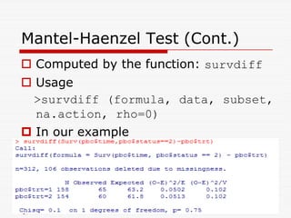 Mantel-Haenzel Test (Cont.)
 Computed by the function: survdiff
 Usage
survdiff (formula, data, subset,
na.action, rho=0)
na.action, rho=0)
 In our example
 