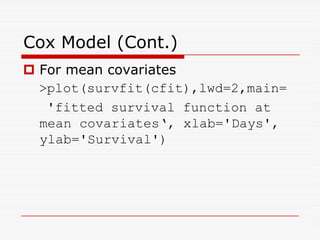 Cox Model (Cont.)
 For mean covariates
plot(survfit(cfit),lwd=2,main=
'fitted survival function at
mean covariates‘, xlab='Days',
mean covariates‘, xlab='Days',
ylab='Survival')
 