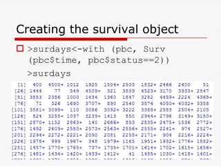 Creating the survival object
 surdays-with (pbc, Surv
(pbc$time, pbc$status==2))
surdays
 
