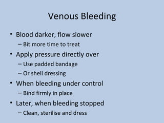 Venous Bleeding Blood darker, flow slower Bit more time to treat Apply pressure directly over Use padded bandage Or shell dressing When bleeding under control Bind firmly in place Later, when bleeding stopped Clean, sterilise and dress 