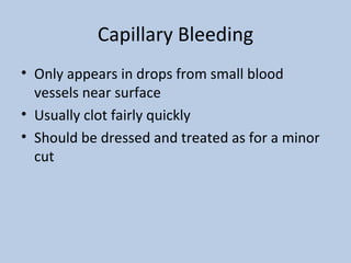 Capillary Bleeding Only appears in drops from small blood vessels near surface Usually clot fairly quickly Should be dressed and treated as for a minor cut 