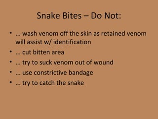 ... wash venom off the skin as retained venom will assist w/ identification ... cut bitten area ... try to suck venom out of wound ... use constrictive bandage ... try to catch the snake Snake Bites – Do Not: 