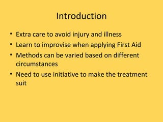 Introduction Extra care to avoid injury and illness Learn to improvise when applying First Aid Methods can be varied based on different circumstances Need to use initiative to make the treatment suit 